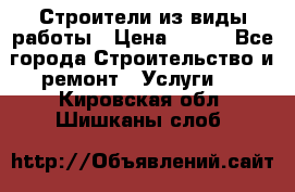 Строители из виды работы › Цена ­ 214 - Все города Строительство и ремонт » Услуги   . Кировская обл.,Шишканы слоб.